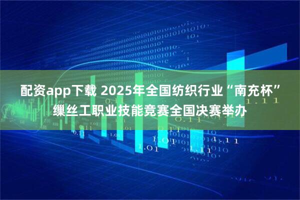配资app下载 2025年全国纺织行业“南充杯”缫丝工职业技能竞赛全国决赛举办