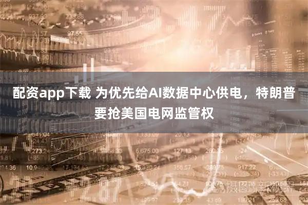 配资app下载 为优先给AI数据中心供电，特朗普要抢美国电网监管权