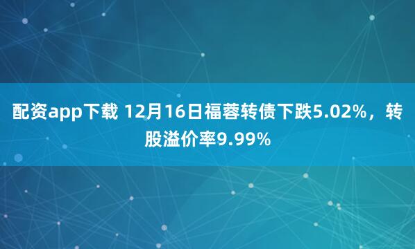 配资app下载 12月16日福蓉转债下跌5.02%，转股溢价率9.99%