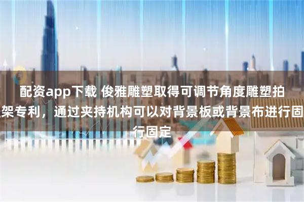 配资app下载 俊雅雕塑取得可调节角度雕塑拍摄架专利，通过夹持机构可以对背景板或背景布进行固定