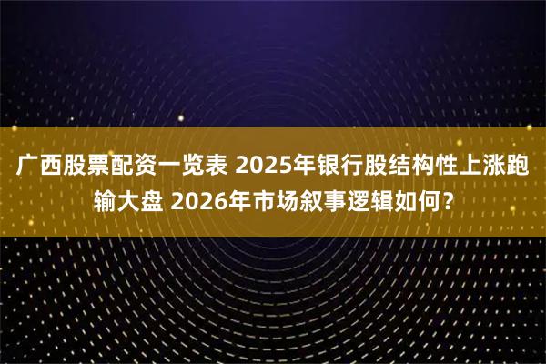 广西股票配资一览表 2025年银行股结构性上涨跑输大盘 2026年市场叙事逻辑如何？