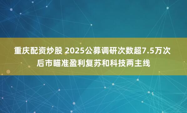 重庆配资炒股 2025公募调研次数超7.5万次 后市瞄准盈利复苏和科技两主线