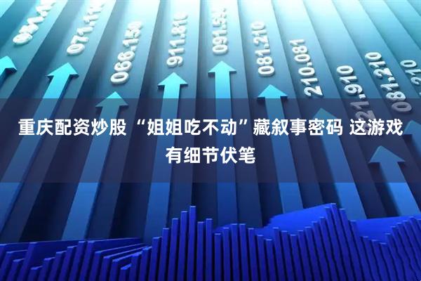 重庆配资炒股 “姐姐吃不动”藏叙事密码 这游戏有细节伏笔