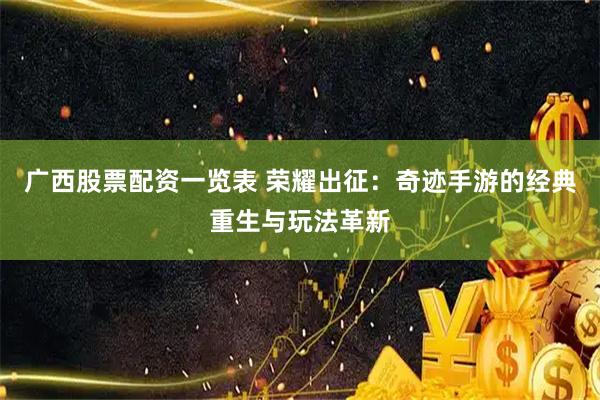 广西股票配资一览表 荣耀出征：奇迹手游的经典重生与玩法革新