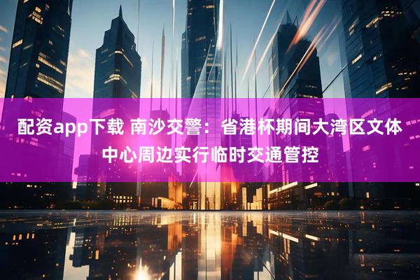 配资app下载 南沙交警：省港杯期间大湾区文体中心周边实行临时交通管控