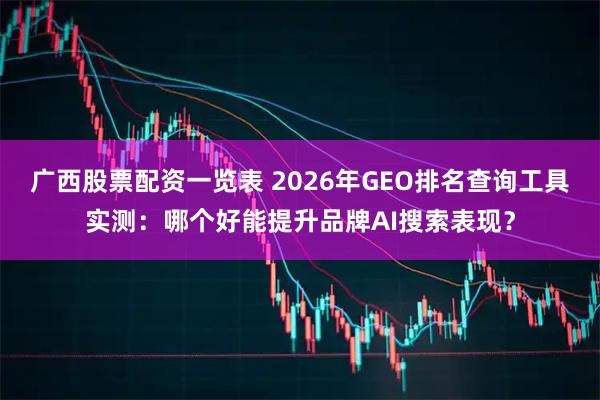 广西股票配资一览表 2026年GEO排名查询工具实测：哪个好能提升品牌AI搜索表现？