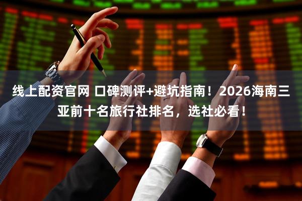 线上配资官网 口碑测评+避坑指南！2026海南三亚前十名旅行社排名，选社必看！
