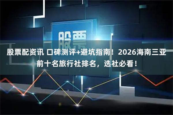 股票配资讯 口碑测评+避坑指南！2026海南三亚前十名旅行社排名，选社必看！