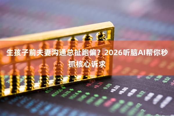 生孩子前夫妻沟通总扯跑偏？2026听脑AI帮你秒抓核心诉求