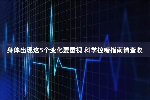 身体出现这5个变化要重视 科学控糖指南请查收