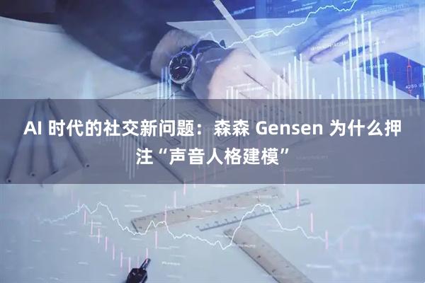 AI 时代的社交新问题：森森 Gensen 为什么押注“声音人格建模”