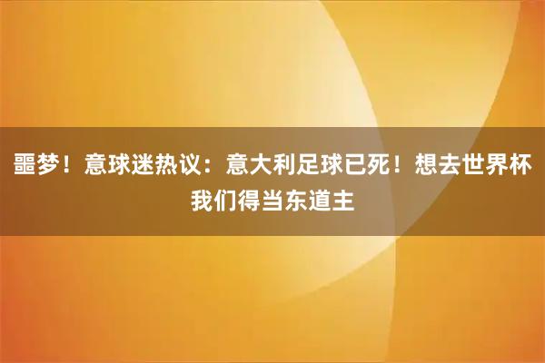 噩梦！意球迷热议：意大利足球已死！想去世界杯我们得当东道主