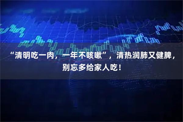 “清明吃一肉，一年不咳嗽”，清热润肺又健脾，别忘多给家人吃！